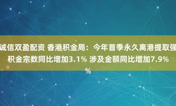 诚信双盈配资 香港积金局：今年首季永久离港提取强积金宗数同比增加3.1% 涉及金额同比增加7.9%