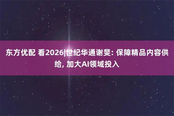 东方优配 看2026|世纪华通谢斐: 保障精品内容供给, 加大AI领域投入
