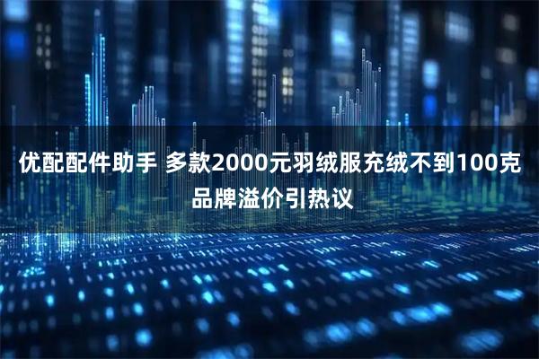 优配配件助手 多款2000元羽绒服充绒不到100克 品牌溢价引热议