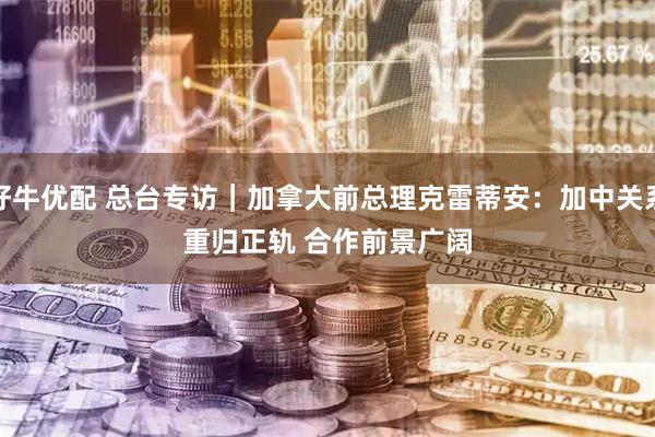 好牛优配 总台专访｜加拿大前总理克雷蒂安：加中关系重归正轨 合作前景广阔