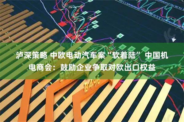 泸深策略 中欧电动汽车案“软着陆” 中国机电商会：鼓励企业争取对欧出口权益
