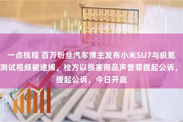 一点钱程 百万粉丝汽车博主发布小米SU7与极氪007碰撞测试视频被逮捕，检方以损害商品声誉罪提起公诉，今日开庭
