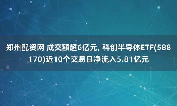 郑州配资网 成交额超6亿元, 科创半导体ETF(588170)近10个交易日净流入5.81亿元