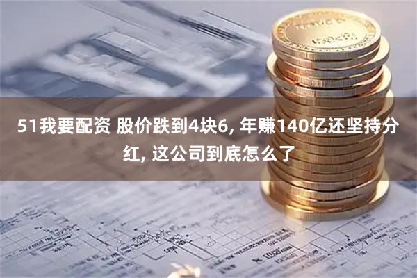 51我要配资 股价跌到4块6, 年赚140亿还坚持分红, 这公司到底怎么了