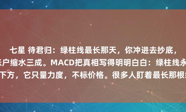 七星 待君归：绿柱线最长那天，你冲进去抄底，结果股价又跌两周，账户缩水三成。MACD把真相写得明明白白：绿柱线永远挂在0轴下方，它只量力度，不标价格。很多人盯着最长那根绿柱线当底，却忘了它还有三种走法...