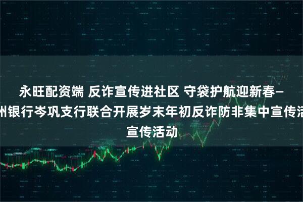 永旺配资端 反诈宣传进社区 守袋护航迎新春—贵州银行岑巩支行联合开展岁末年初反诈防非集中宣传活动