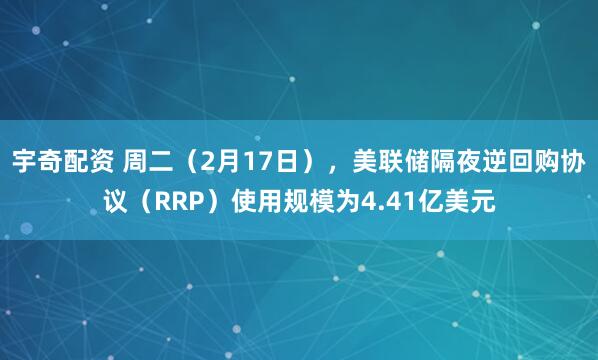宇奇配资 周二（2月17日），美联储隔夜逆回购协议（RRP）使用规模为4.41亿美元