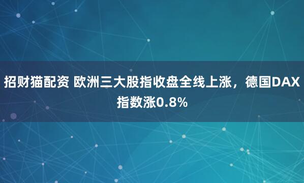 招财猫配资 欧洲三大股指收盘全线上涨，德国DAX指数涨0.8%
