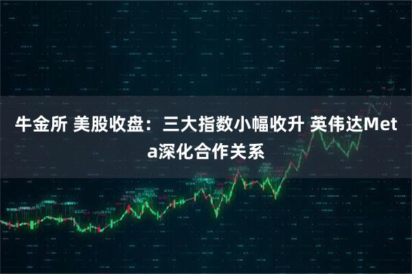 牛金所 美股收盘：三大指数小幅收升 英伟达Meta深化合作关系