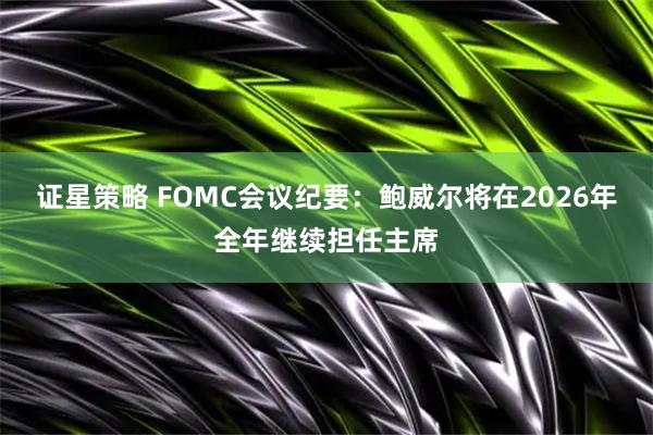 证星策略 FOMC会议纪要：鲍威尔将在2026年全年继续担任主席