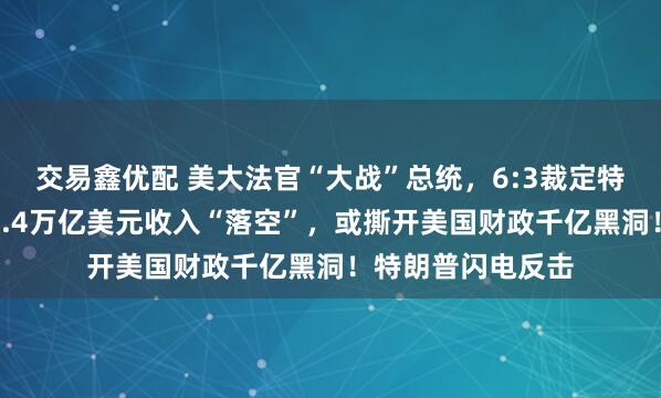交易鑫优配 美大法官“大战”总统，6:3裁定特朗普关税违法：1.4万亿美元收入“落空”，或撕开美国财政千亿黑洞！特朗普闪电反击