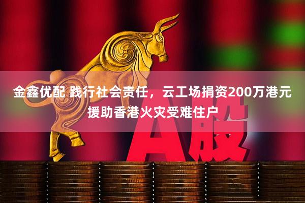 金鑫优配 践行社会责任，云工场捐资200万港元援助香港火灾受难住户