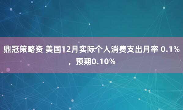 鼎冠策略资 美国12月实际个人消费支出月率 0.1%，预期0.10%
