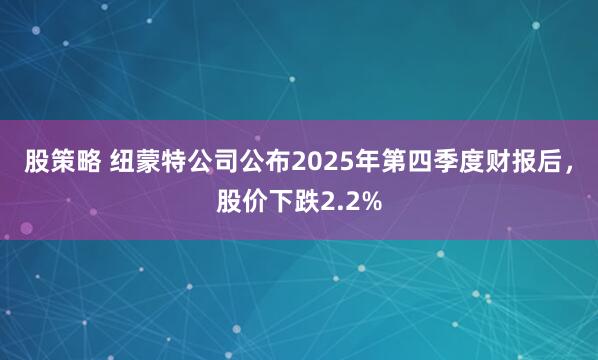 股策略 纽蒙特公司公布2025年第四季度财报后，股价下跌2.2%