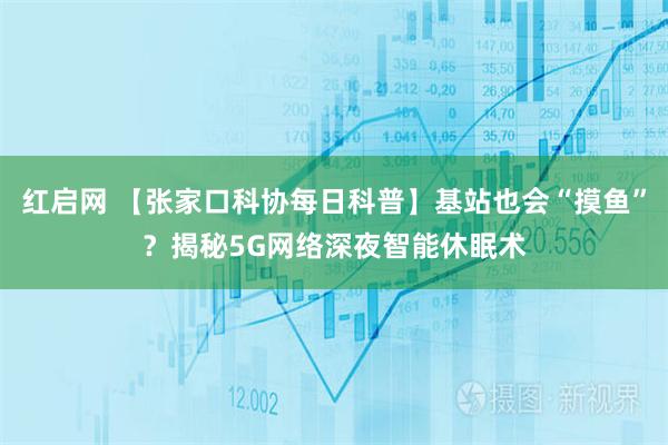 红启网 【张家口科协每日科普】基站也会“摸鱼”？揭秘5G网络深夜智能休眠术