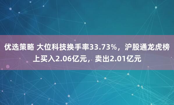 优选策略 大位科技换手率33.73%，沪股通龙虎榜上买入2.06亿元，卖出2.01亿元