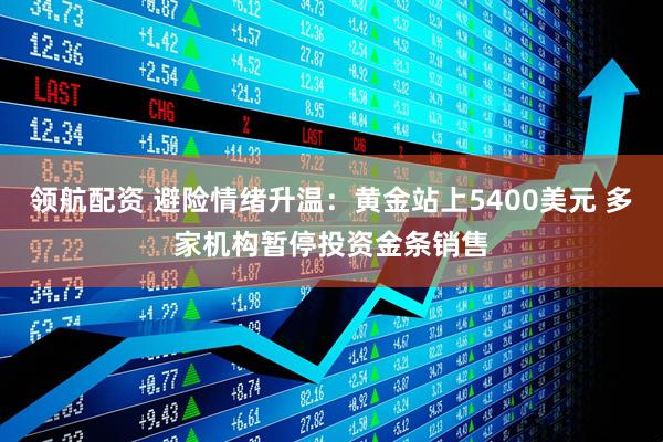 领航配资 避险情绪升温:黄金站上5400美元 多家机构暂停投资金条销售