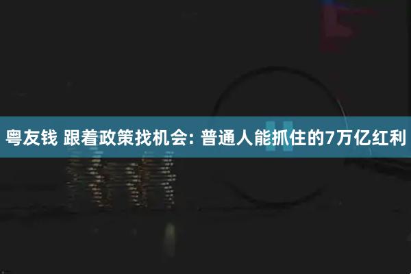 粤友钱 跟着政策找机会: 普通人能抓住的7万亿红利