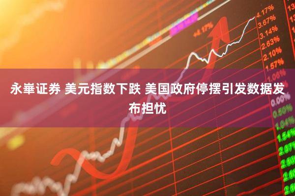 永崋证券 美元指数下跌 美国政府停摆引发数据发布担忧