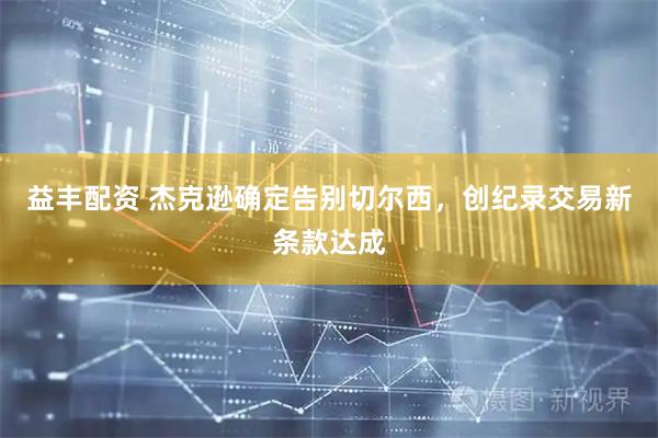 益丰配资 杰克逊确定告别切尔西，创纪录交易新条款达成