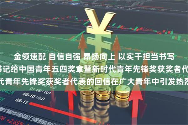金领速配 自信自强 昂扬向上 以实干担当书写无悔青春——习近平总书记给中国青年五四奖章暨新时代青年先锋奖获奖者代表的回信在广大青年中引发热烈反响