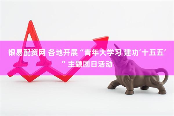 银易配资网 各地开展“青年大学习 建功‘十五五’”主题团日活动