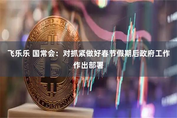 飞乐乐 国常会：对抓紧做好春节假期后政府工作作出部署