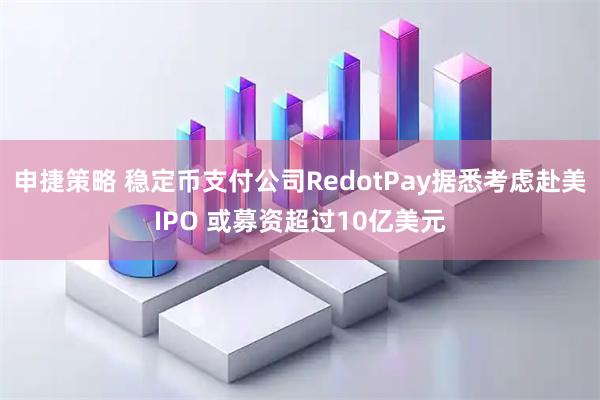 申捷策略 稳定币支付公司RedotPay据悉考虑赴美IPO 或募资超过10亿美元