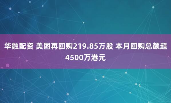 华融配资 美图再回购219.85万股 本月回购总额超4500万港元