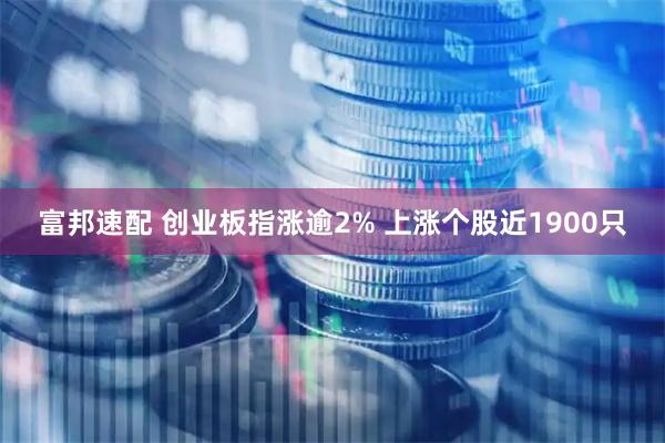 富邦速配 创业板指涨逾2% 上涨个股近1900只