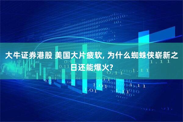 大牛证券港股 美国大片疲软, 为什么蜘蛛侠崭新之日还能爆火?