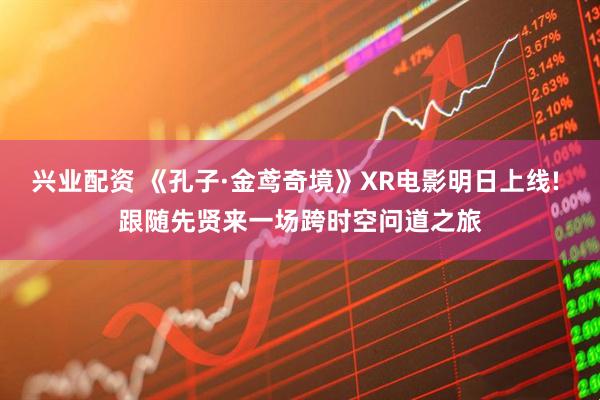 兴业配资 《孔子·金鸢奇境》XR电影明日上线! 跟随先贤来一场跨时空问道之旅