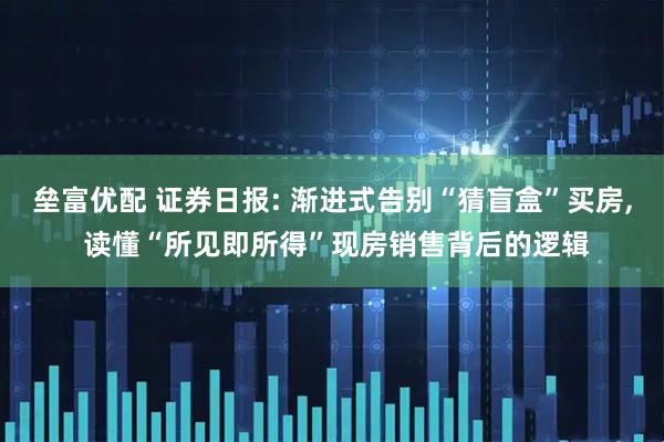 垒富优配 证券日报: 渐进式告别“猜盲盒”买房, 读懂“所见即所得”现房销售背后的逻辑