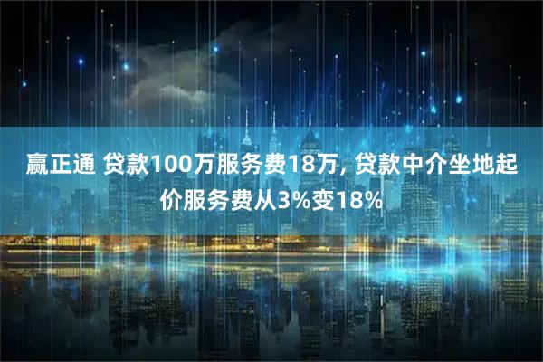 赢正通 贷款100万服务费18万, 贷款中介坐地起价服务费从3%变18%